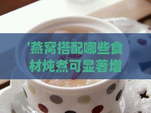 '燕窝搭配哪些食材炖煮可显著增强免疫力'