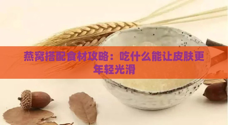 燕窝搭配食材攻略：吃什么能让皮肤更年轻光滑