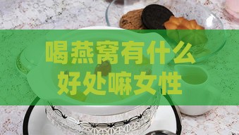 喝燕窝有什么好处嘛女性：女性喝燕窝的好处详解