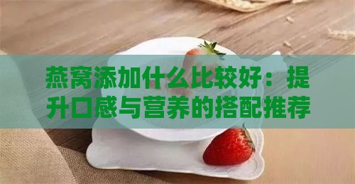 燕窝添加什么比较好：提升口感与营养的搭配推荐