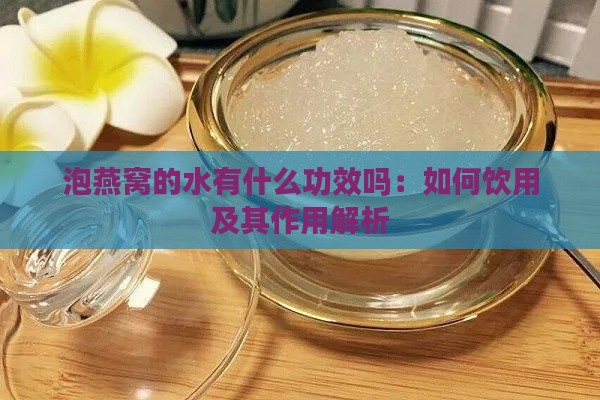 泡燕窝的水有什么功效吗：如何饮用及其作用解析