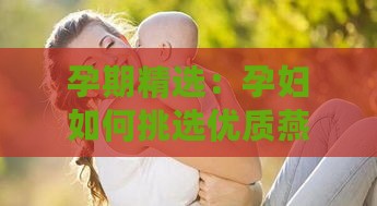 孕期精选：孕妇如何挑选优质燕窝推荐指南