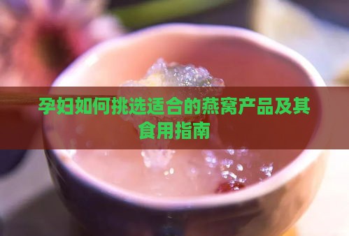 孕妇如何挑选适合的燕窝产品及其食用指南