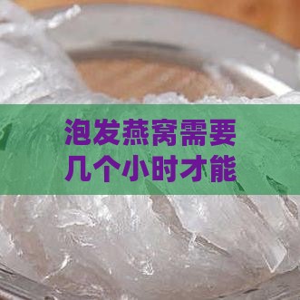 泡发燕窝需要几个小时才能食用及泡发时间解析