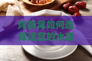 炖燕窝如何选择适宜的水质及保存方法以避免变质