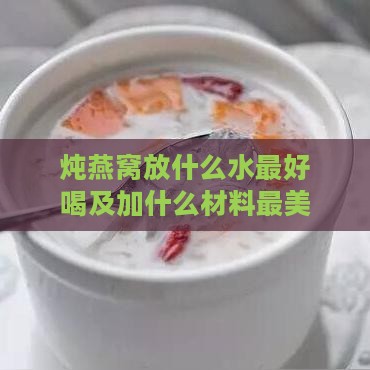 炖燕窝放什么水更好喝及加什么材料最美味