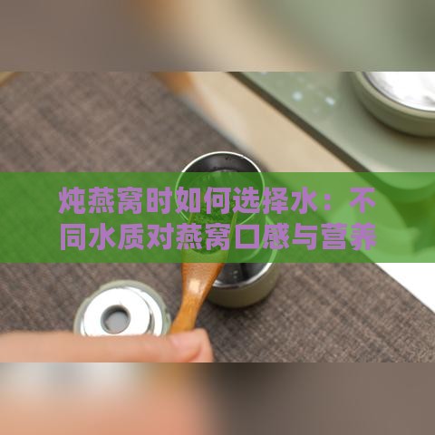 炖燕窝时如何选择水：不同水质对燕窝口感与营养的影响解析