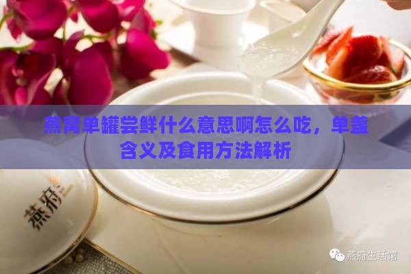 燕窝单罐尝鲜什么意思啊怎么吃，单盏含义及食用方法解析