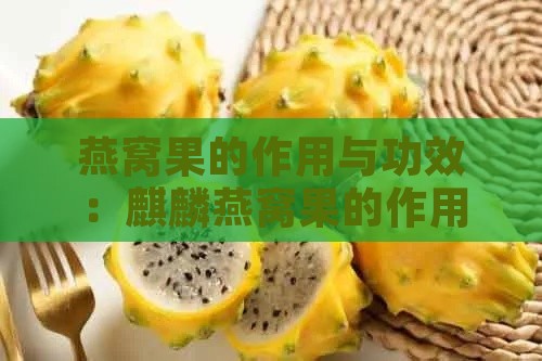 燕窝果的作用与功效：麒麟燕窝果的作用、禁忌及与作用区别详解