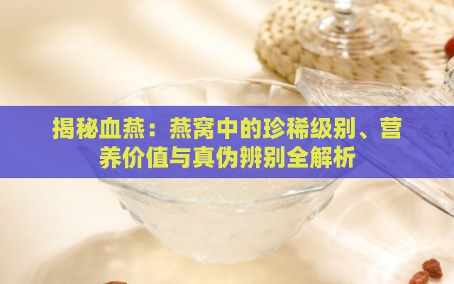 揭秘血燕：燕窝中的珍稀级别、营养价值与真伪辨别全解析