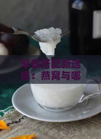 早餐搭配新选择：燕窝与哪些牛奶更配？