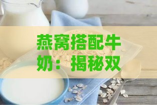 燕窝搭配牛奶：揭秘双重营养的神奇功效与益处