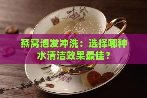 燕窝泡发冲洗：选择哪种水清洁效果更佳？