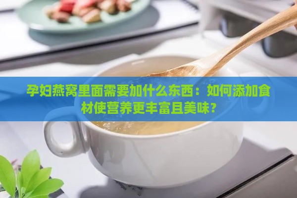 孕妇燕窝里面需要加什么东西：如何添加食材使营养更丰富且美味？