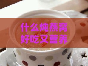 什么炖燕窝好吃又营养，搭配哪些食材润肺价值高？