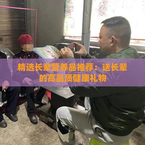 精选长辈营养品推荐：送长辈的高品质健康礼物