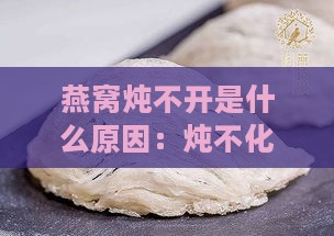 燕窝炖不开是什么原因：炖不化结块的原因及解决方法