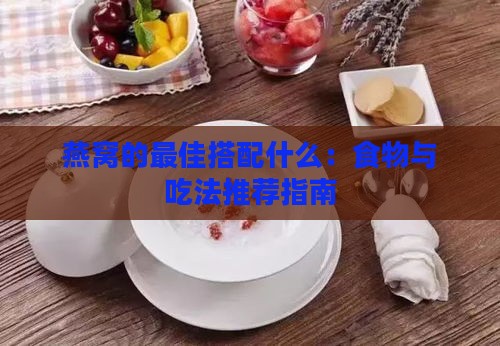 燕窝的更佳搭配什么：食物与吃法推荐指南