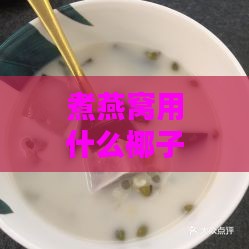 煮燕窝用什么椰子汁更好呢：炖燕窝椰汁与椰奶选择指南