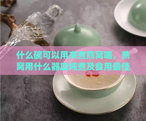 什么碗可以用来煮燕窝喝，燕窝用什么器皿炖煮及食用更佳？