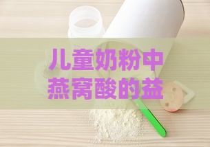 儿童奶粉中燕窝酸的益处、作用及对成长的全面影响解析