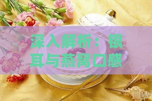 深入解析：银耳与燕窝口感差异对比分析