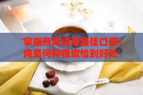 '掌握燕窝炖煮更佳口感：炖至何种程度恰到好处'