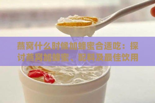 燕窝什么时候加蜂蜜合适吃：探讨燕窝加蜂蜜、配料及更佳饮用时间