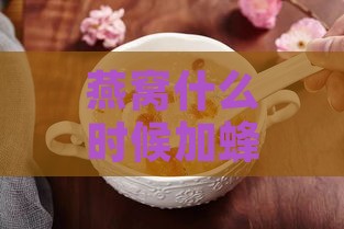 燕窝什么时候加蜂蜜合适吃：探讨燕窝加蜂蜜、配料及更佳饮用时间