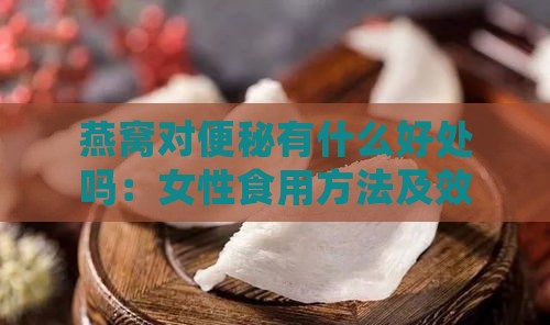 燕窝对便秘有什么好处吗：女性食用方法及效果探究