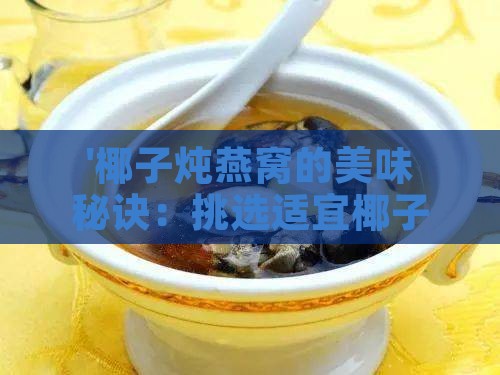 '椰子炖燕窝的美味秘诀：挑选适宜椰子提升炖品口感'