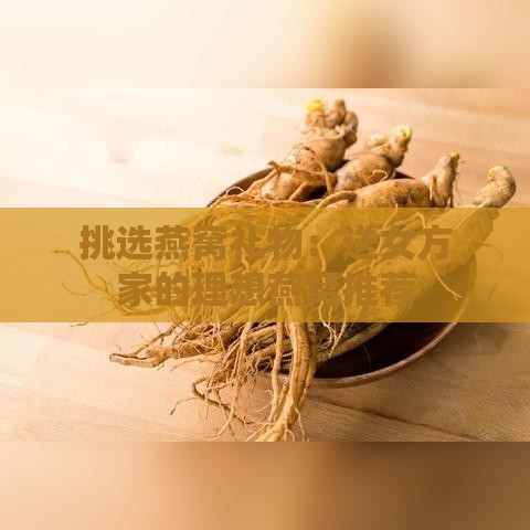 挑选燕窝礼物：送女方家的理想燕窝推荐