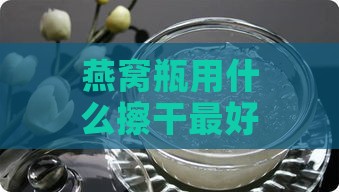 燕窝瓶用什么擦干更好看