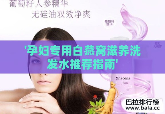 '孕妇专用白燕窝滋养洗发水推荐指南'