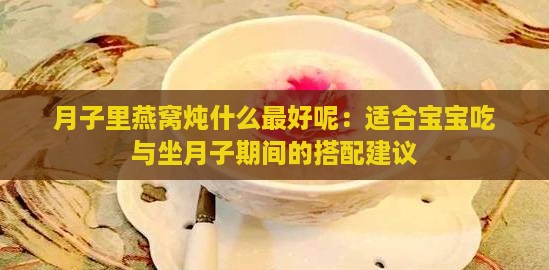 月子里燕窝炖什么更好呢：适合宝宝吃与坐月子期间的搭配建议