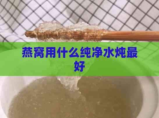 燕窝用什么纯净水炖更好