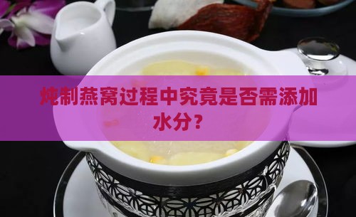 炖制燕窝过程中究竟是否需添加水分？