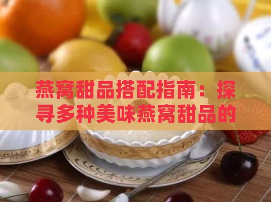 燕窝甜品搭配指南：探寻多种美味燕窝甜品的制作与品尝秘诀