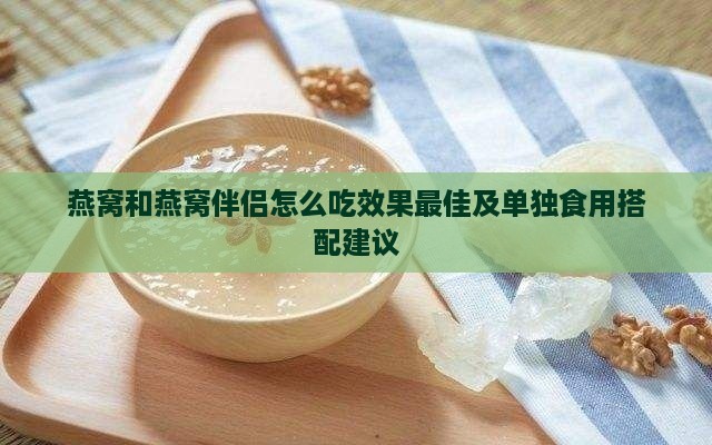 燕窝和燕窝伴侣怎么吃效果更佳及单独食用搭配建议