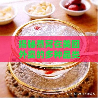 揭秘燕窝在美团外卖的多种品类：全面解析燕窝外卖的选购与食用指南