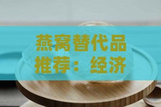 燕窝替代品推荐：经济实惠的滋养食材精选