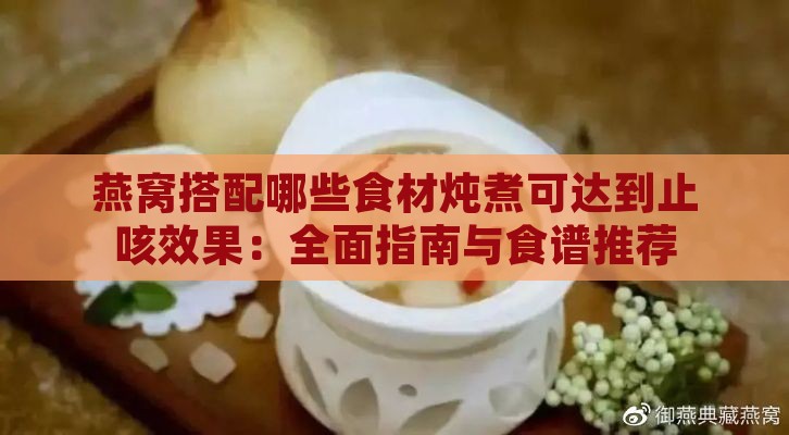 燕窝搭配哪些食材炖煮可达到止咳效果：全面指南与食谱推荐