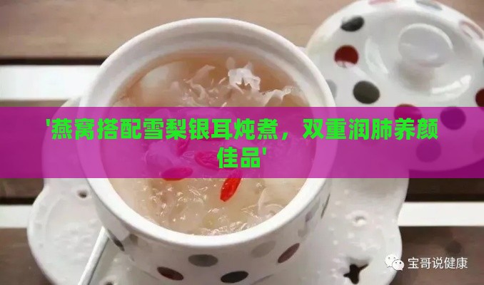 '燕窝搭配雪梨银耳炖煮，双重润肺养颜佳品'