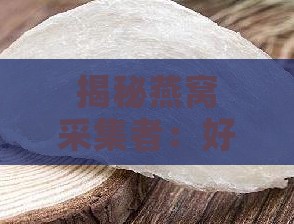 揭秘燕窝采集者：好听的名字及燕窝相关知识一览