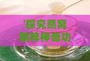 '探究燕窝精粹神奇功效：揭秘其对身体的滋养作用与益处'