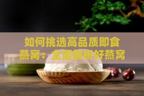 如何挑选高品质即食燕窝：全面解析好燕窝的五大关键标准与选购指南