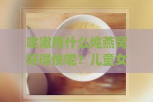 咳嗽用什么炖燕窝好得快呢？儿童女性炖燕窝食谱及材料搭配