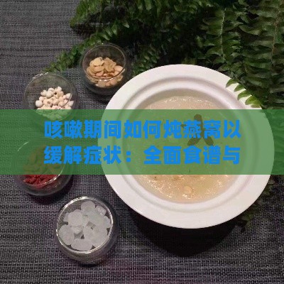 咳嗽期间如何炖燕窝以缓解症状：全面食谱与食用指南