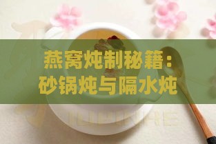 燕窝炖制秘籍：砂锅炖与隔水炖哪个更滋补营养