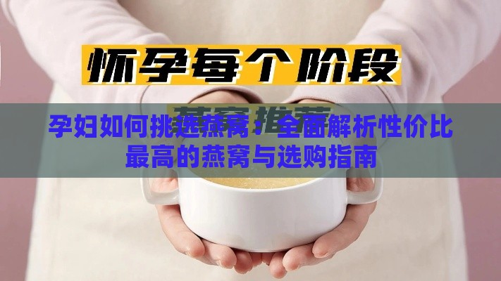 孕妇如何挑选燕窝：全面解析性价比更高的燕窝与选购指南